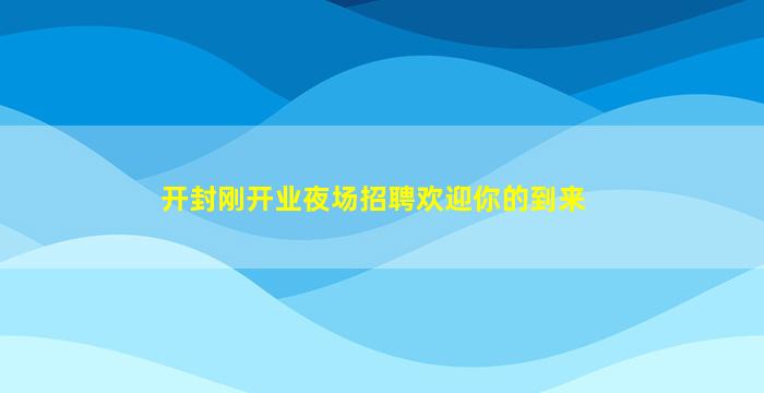 开封刚开业夜场招聘欢迎你的到来