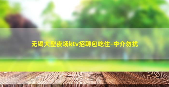 无锡大型夜场ktv招聘包吃住-中介勿扰