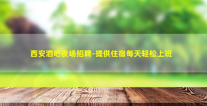 西安酒吧夜场招聘-提供住宿每天轻松上班